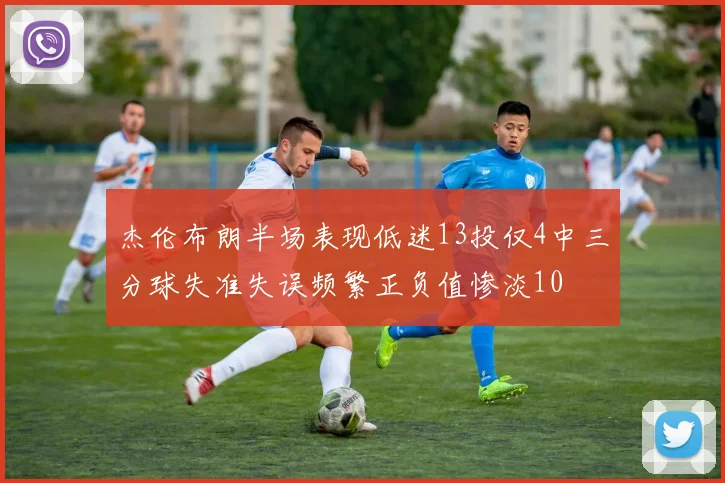 杰伦布朗半场表现低迷13投仅4中三分球失准失误频繁正负值惨淡10