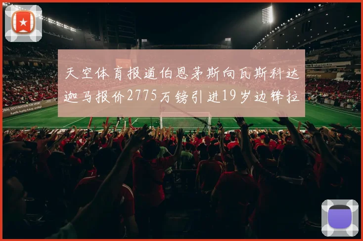天空体育报道伯恩茅斯向瓦斯科达迦马报价2775万镑引进19岁边锋拉扬