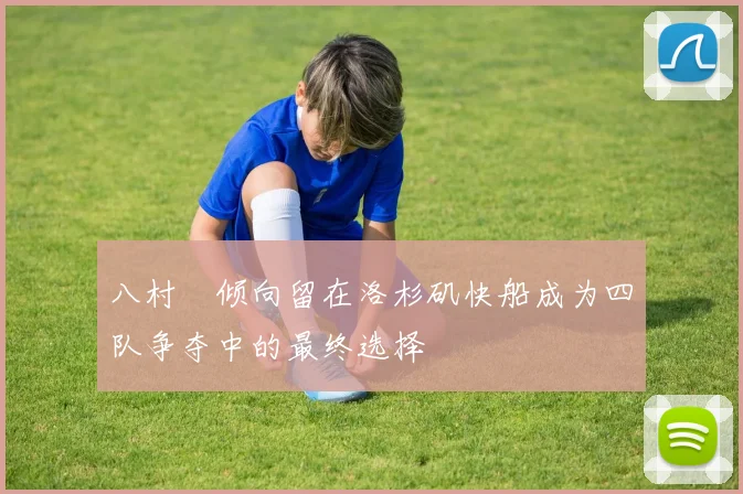 八村塁倾向留在洛杉矶快船成为四队争夺中的最终选择