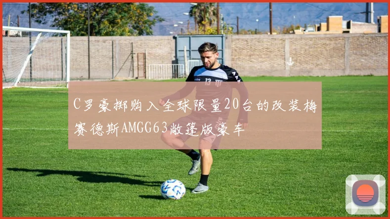 C罗豪掷购入全球限量20台的改装梅赛德斯AMGG63敞篷版豪车