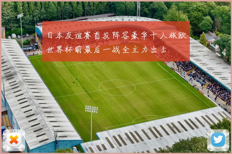 日本友谊赛首发阵容豪华十人旅欧世界杯前最后一战全主力出击