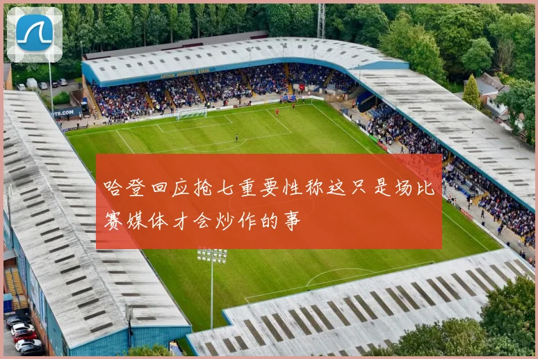 哈登回应抢七重要性称这只是场比赛媒体才会炒作的事