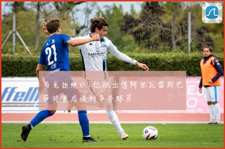 马竞拒绝以1亿欧出售阿尔瓦雷斯巴萨将重启谈判争夺球员