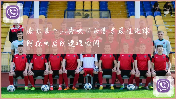 谢尔基个人秀破门获赛季最佳进球阿森纳后防遭遇检阅