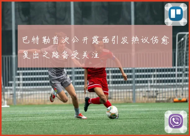 巴特勒首次公开露面引发热议伤愈复出之路备受关注