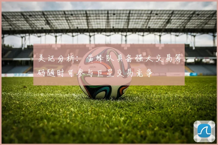 美记分析：黄蜂队具备强大交易筹码随时可参与巨星交易竞争