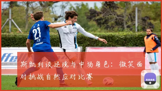 斯凯利谈逆境与中场角色：微笑面对挑战自然应对比赛