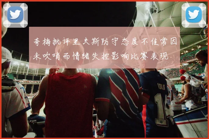 夸梅批评里夫斯防守态度不佳常因未吹哨而情绪失控影响比赛表现