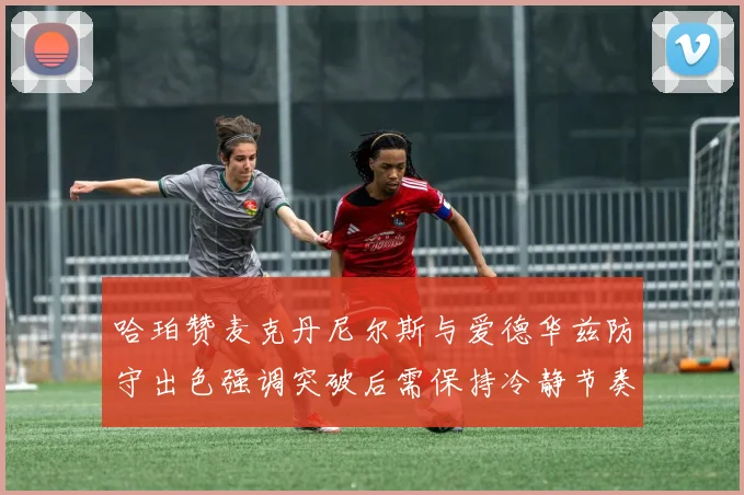 哈珀赞麦克丹尼尔斯与爱德华兹防守出色强调突破后需保持冷静节奏