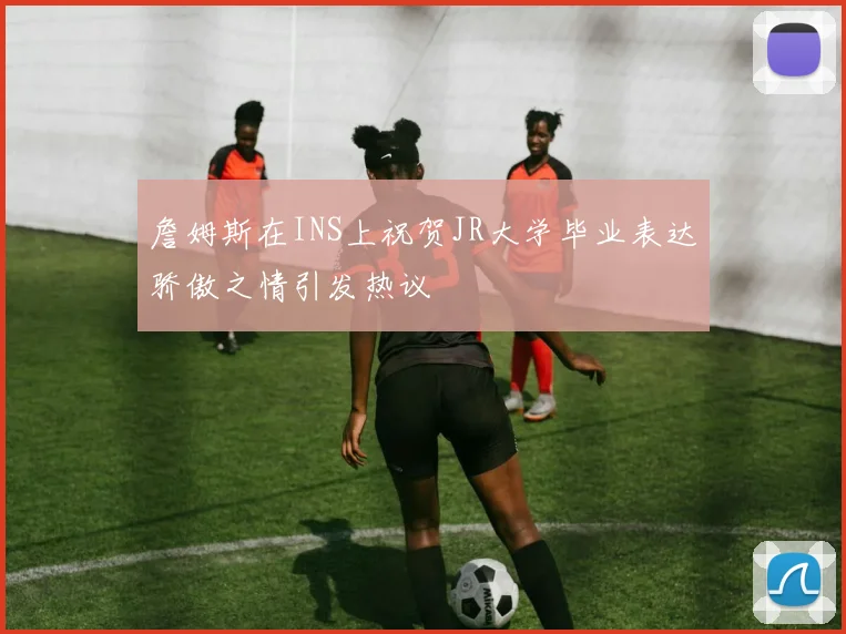 詹姆斯在INS上祝贺JR大学毕业表达骄傲之情引发热议