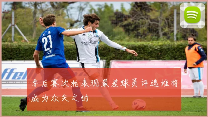 季后赛次轮表现最差球员评选谁将成为众矢之的