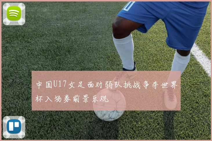 中国U17女足面对弱队挑战争夺世界杯入场券前景乐观