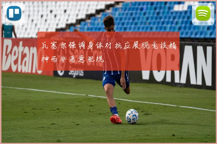 瓦塞尔强调身体对抗应展现竞技精神而非恶意犯规