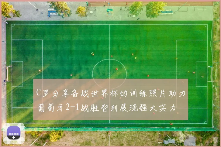 C罗分享备战世界杯的训练照片助力葡萄牙2-1战胜智利展现强大实力