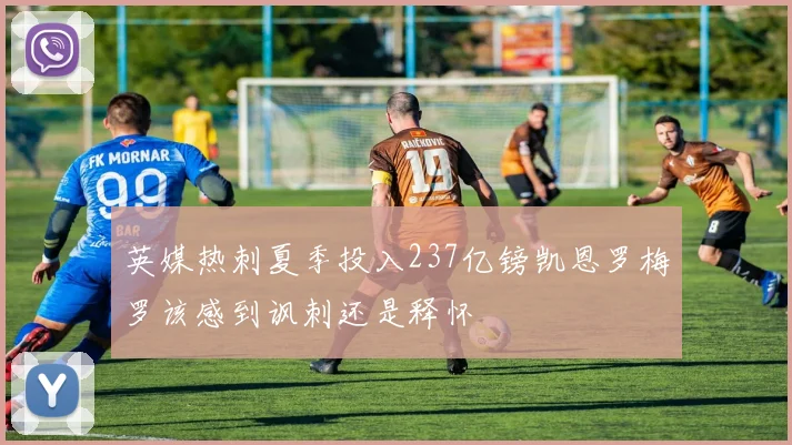 英媒热刺夏季投入237亿镑凯恩罗梅罗该感到讽刺还是释怀