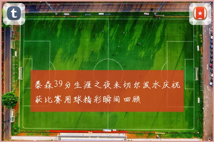 泰森39分生涯之夜米切尔泼水庆祝获比赛用球精彩瞬间回顾
