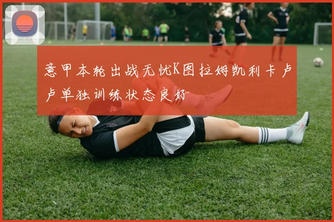意甲本轮出战无忧K图拉姆凯利卡卢卢单独训练状态良好